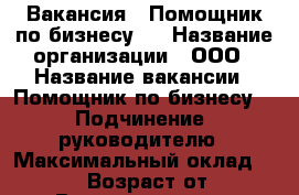 Вакансия : Помощник по бизнесу   › Название организации ­ ООО › Название вакансии ­ Помощник по бизнесу   › Подчинение ­ руководителю › Максимальный оклад ­ 39 999 › Возраст от ­ 18 › Возраст до ­ 80 - Владимирская обл., Владимир г. Работа » Вакансии   